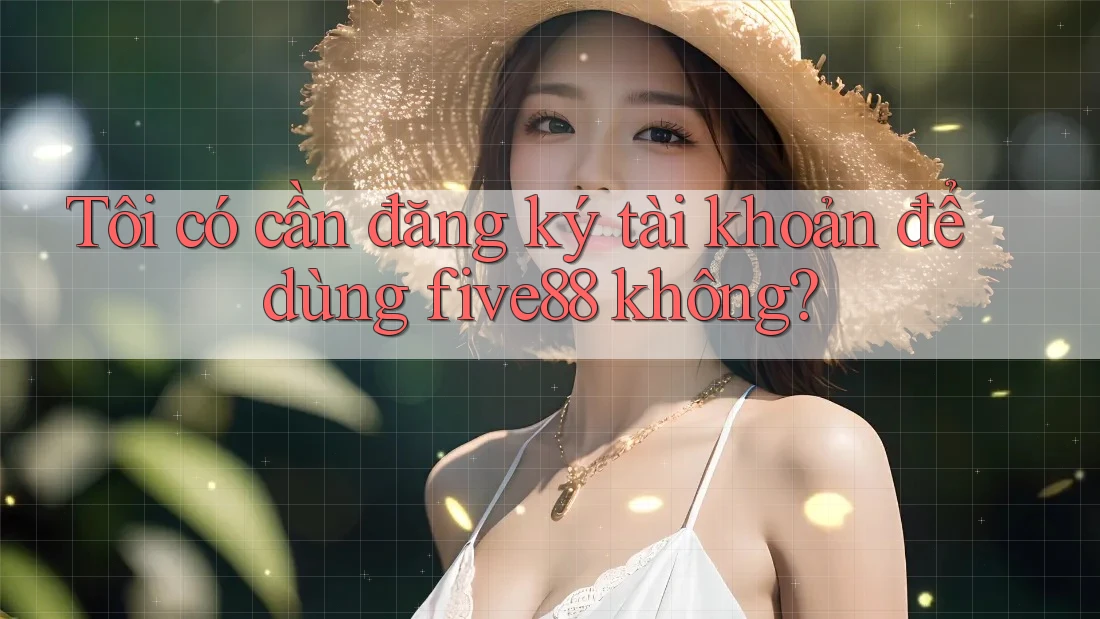 Tôi có cần đăng ký tài khoản để dùng five88 không?