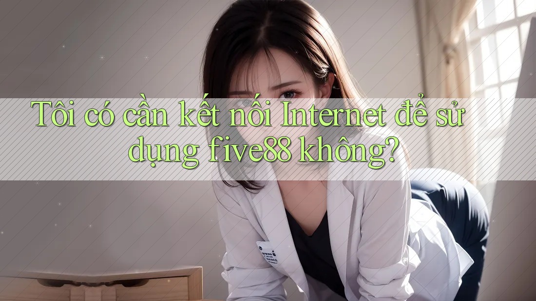 Tôi có cần kết nối Internet để sử dụng five88 không?