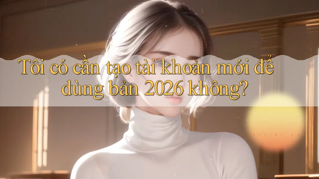Tôi có cần tạo tài khoản mới để dùng bản 2026 không?