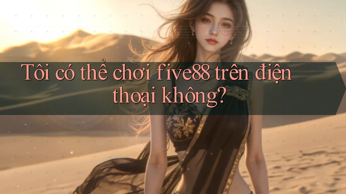 Tôi có thể chơi five88 trên điện thoại không? Tôi có thể chơi five88 trên điện thoại không?