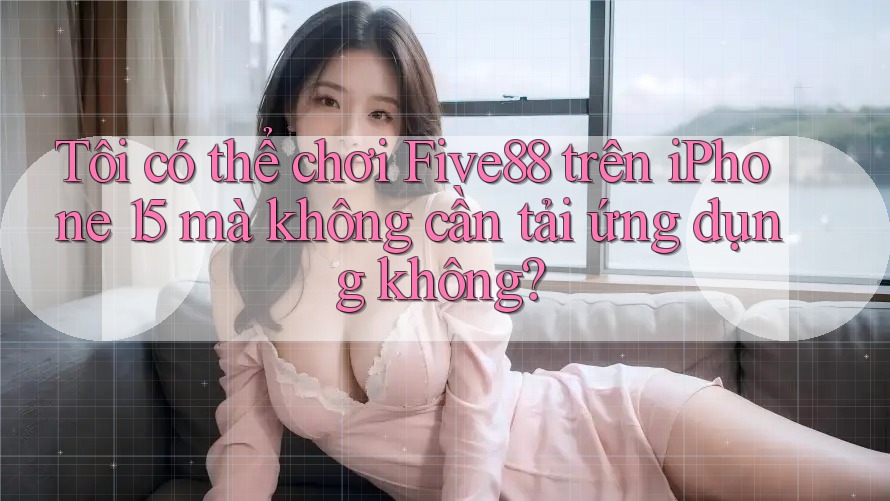 Tôi có thể chơi Five88 trên iPhone 15 mà không cần tải ứng dụng không? Tôi có thể chơi Five88 trên iPhone 15 mà không cần tải ứng dụng không?