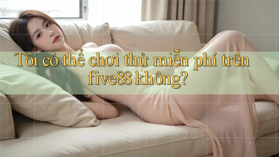 Tôi có thể chơi thử miễn phí trên five88 không?