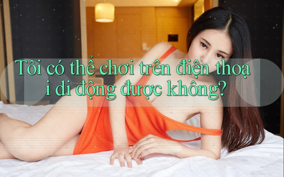 Tôi có thể chơi trên điện thoại di động được không?