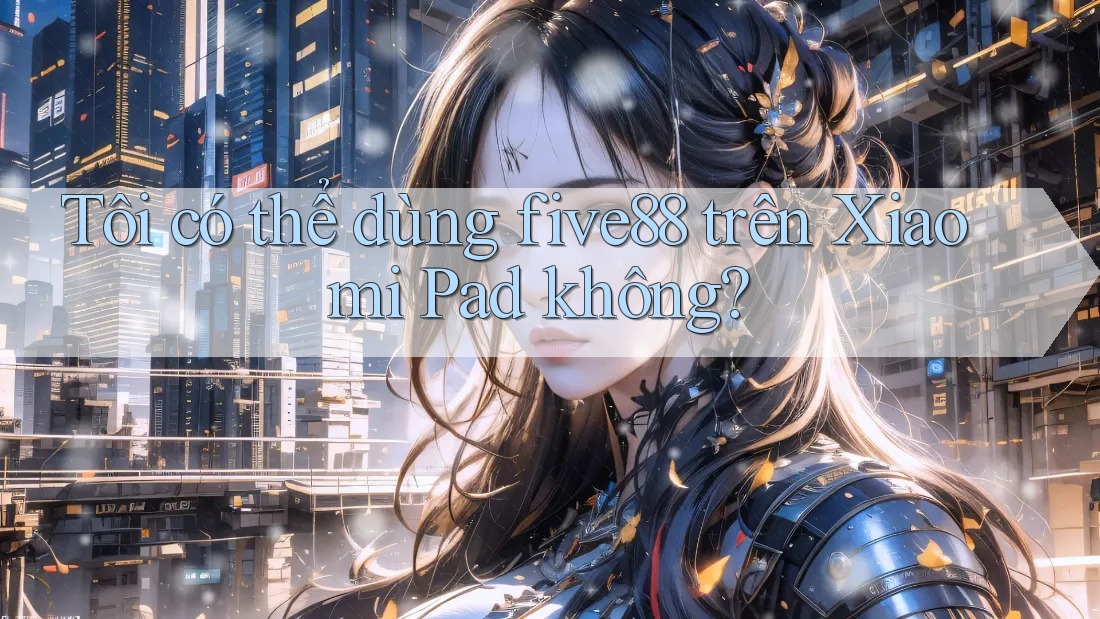 Tôi có thể dùng five88 trên Xiaomi Pad không?