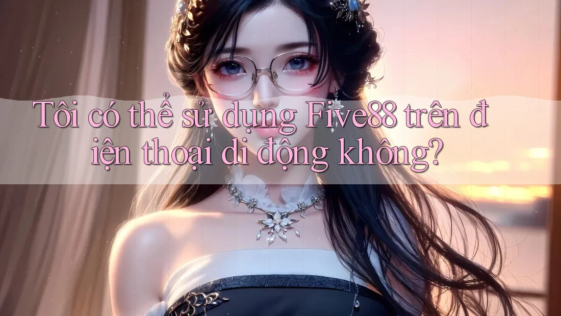 Tôi có thể sử dụng Five88 trên điện thoại di động không?