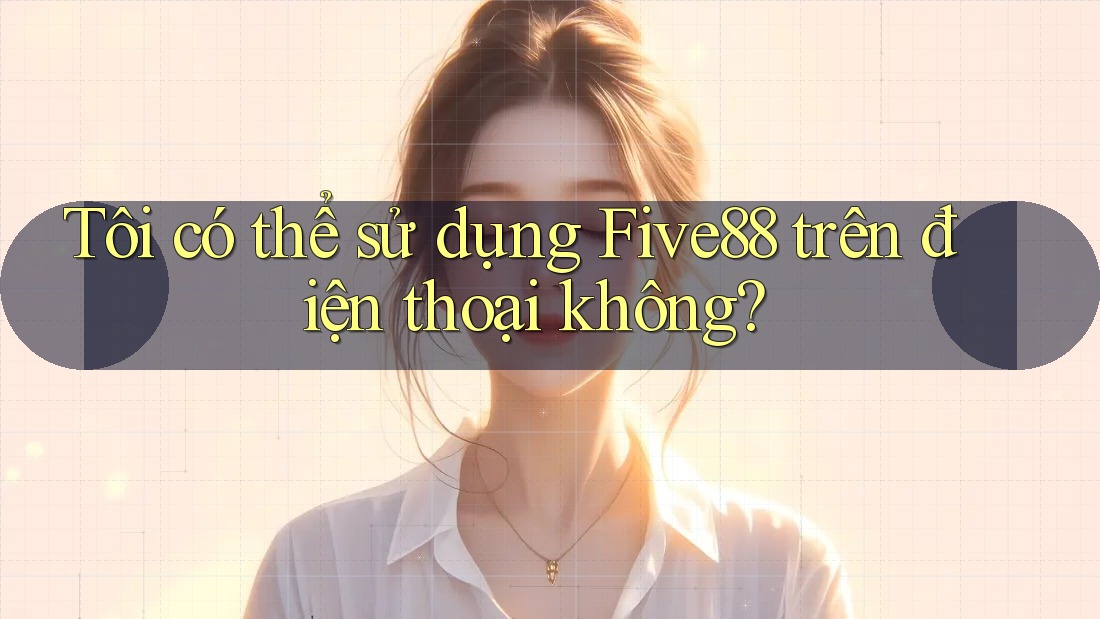 Tôi có thể sử dụng Five88 trên điện thoại không?