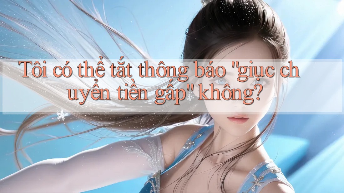 Tôi có thể tắt thông báo “giục chuyển tiền gấp” không?