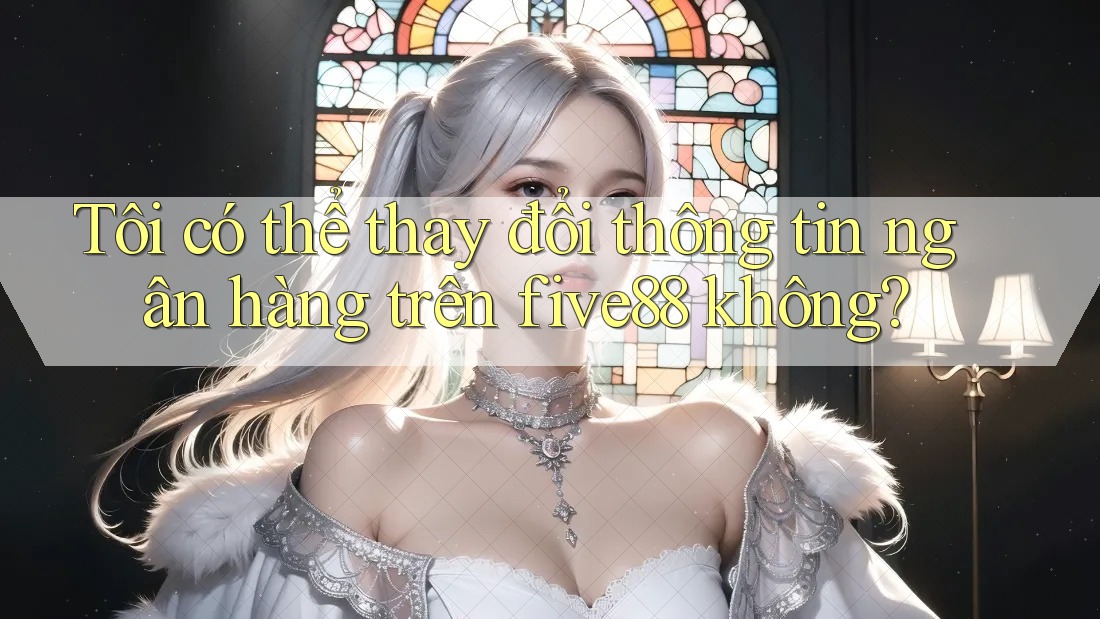 Tôi có thể thay đổi thông tin ngân hàng trên five88 không?