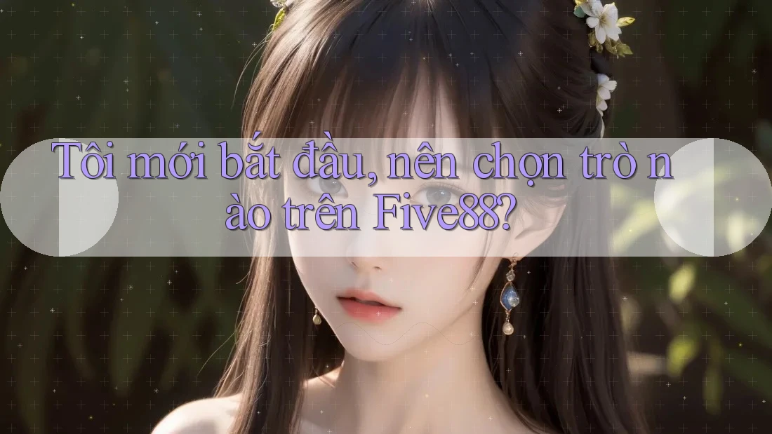 Tôi mới bắt đầu, nên chọn trò nào trên Five88?