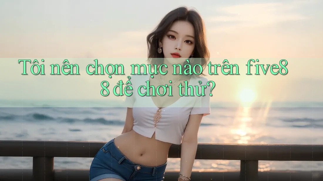 Tôi nên chọn mục nào trên five88 để chơi thử?