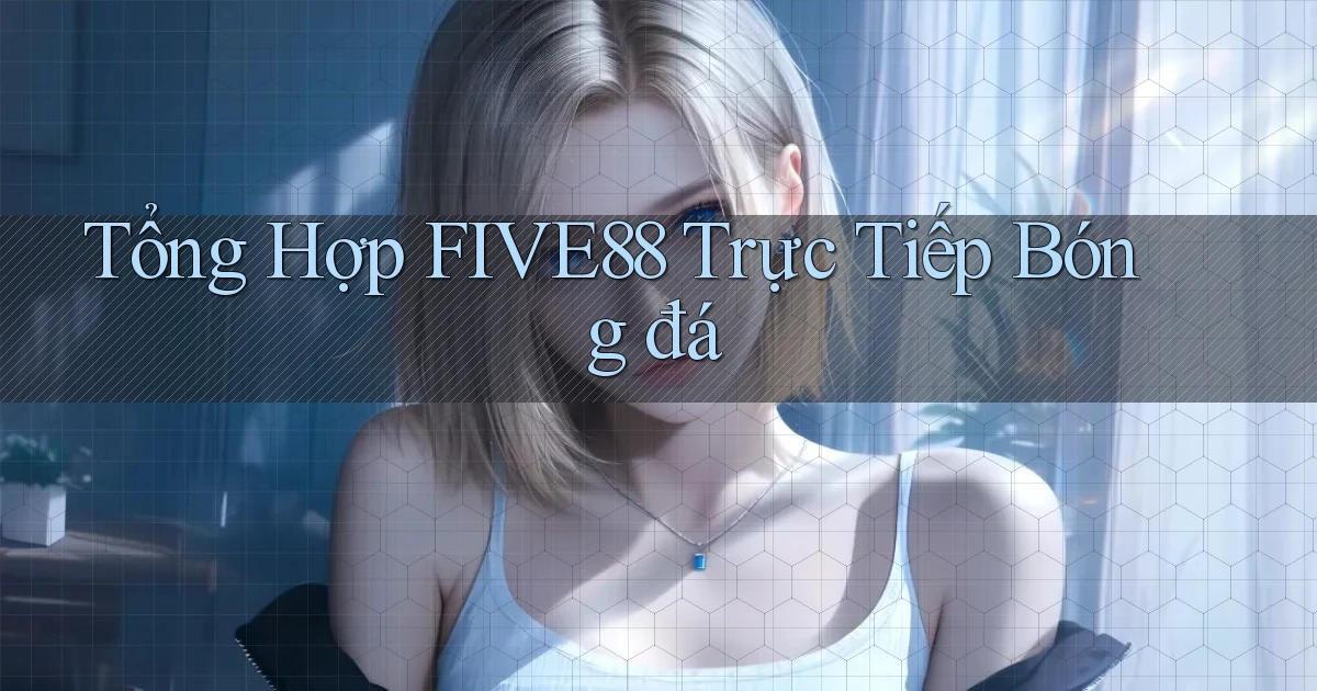 tổng hợp five88 trực tiếp bóng đá