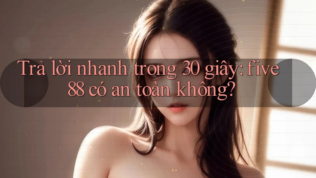 Trả lời nhanh trong 30 giây: five88 có an toàn không?