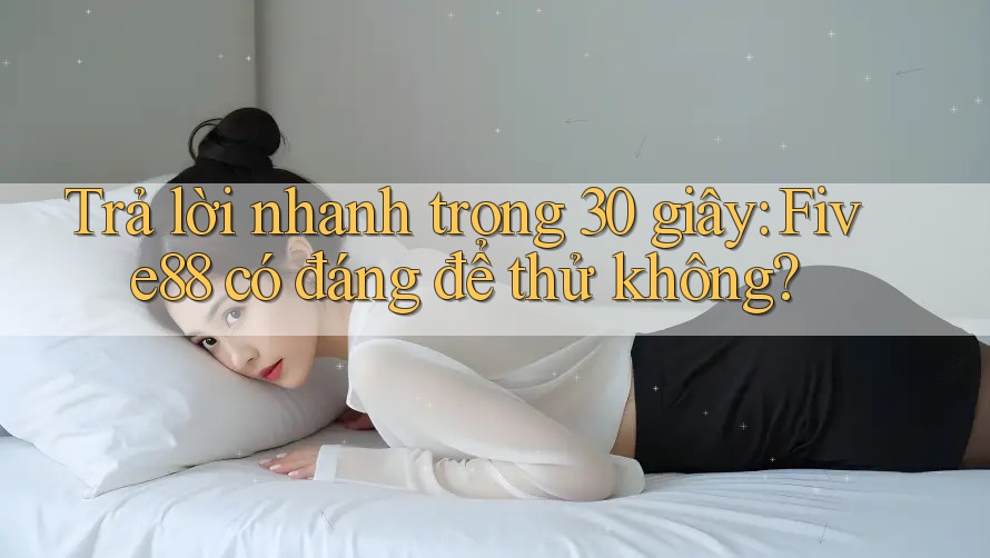Trả lời nhanh trong 30 giây: five88 có đáng để thử không?