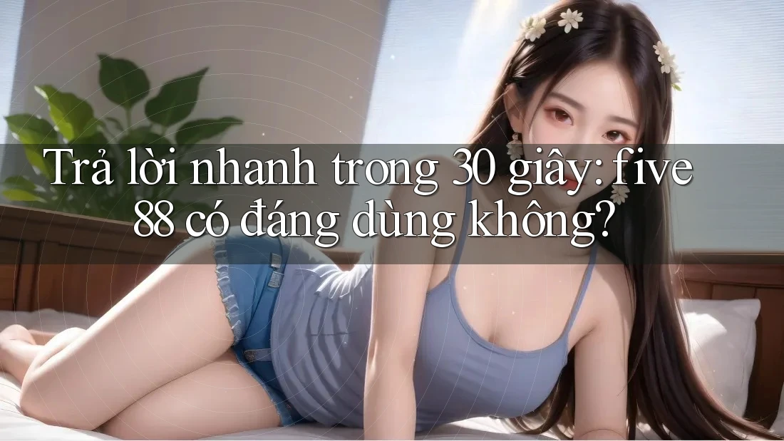 Trả lời nhanh trong 30 giây: five88 có đáng dùng không? Trả lời nhanh trong 30 giây: five88 có đáng dùng không?