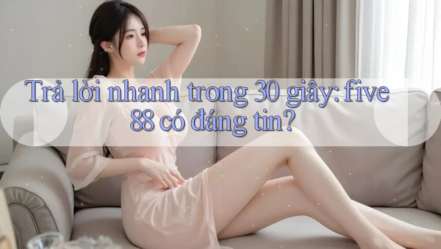 Trả lời nhanh trong 30 giây: five88 có đáng tin?