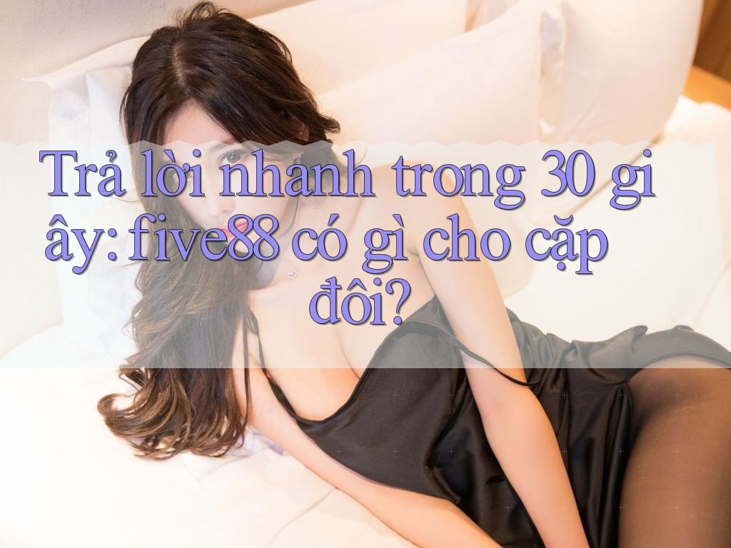 Trả lời nhanh trong 30 giây: five88 có gì cho cặp đôi?