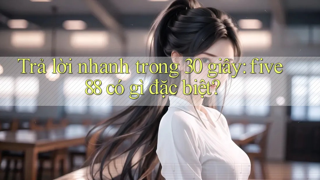 Trả lời nhanh trong 30 giây: five88 có gì đặc biệt?