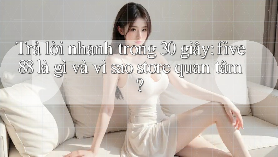 Trả lời nhanh trong 30 giây: five88 là gì và vì sao store quan tâm? Trả lời nhanh trong 30 giây: five88 là gì và vì sao store quan tâm?