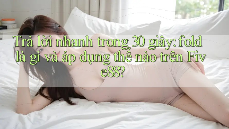 Trả lời nhanh trong 30 giây: fold là gì và áp dụng thế nào trên Five88?