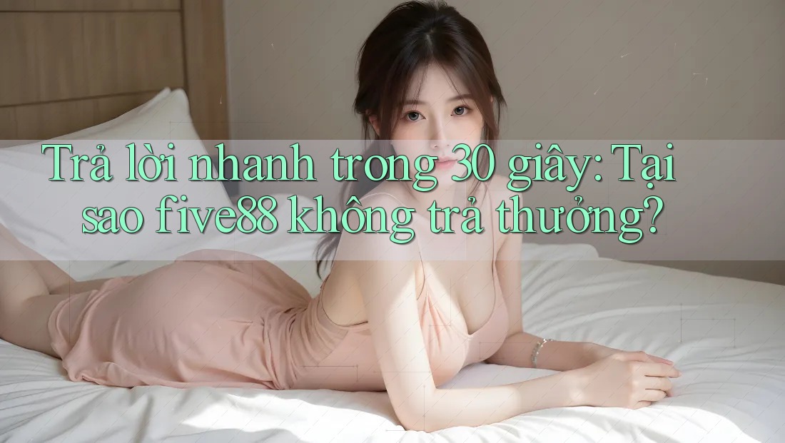 Trả lời nhanh trong 30 giây: Tại sao five88 không trả thưởng?