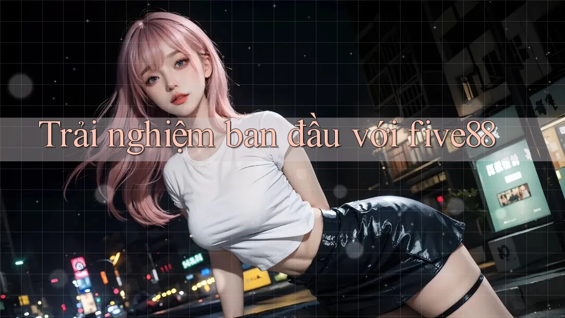Trải nghiệm ban đầu với five88