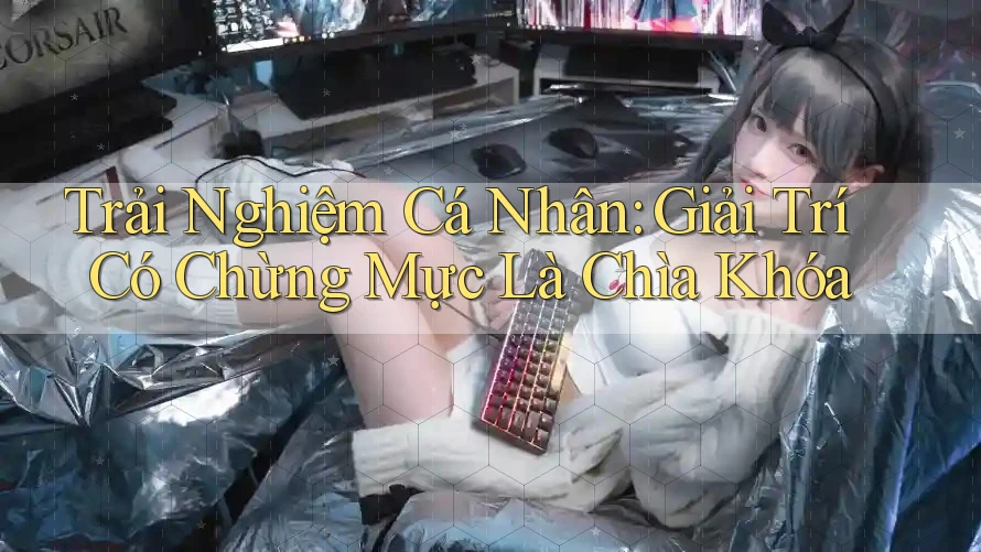 Trải Nghiệm Cá Nhân: Giải Trí Có Chừng Mực Là Chìa Khóa Trải Nghiệm Cá Nhân: Giải Trí Có Chừng Mực Là Chìa Khóa