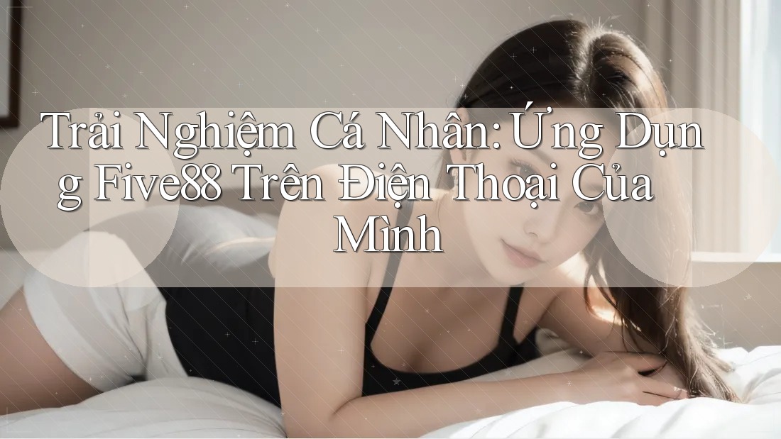 Trải Nghiệm Cá Nhân: Ứng Dụng Five88 Trên Điện Thoại Của Mình