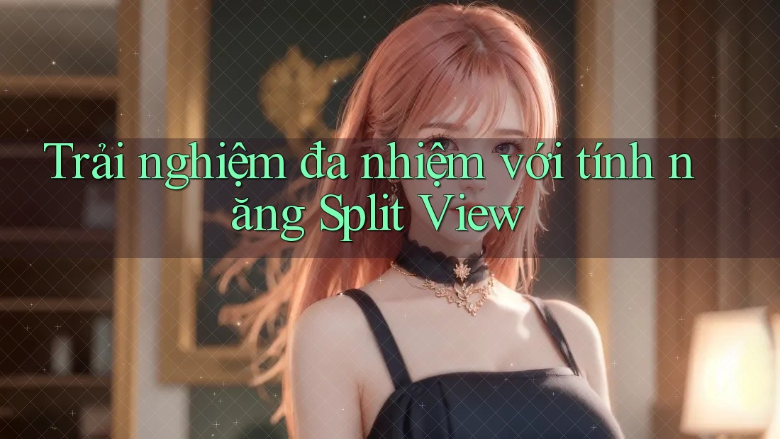 Trải nghiệm đa nhiệm với tính năng Split View Trải nghiệm đa nhiệm với tính năng Split View