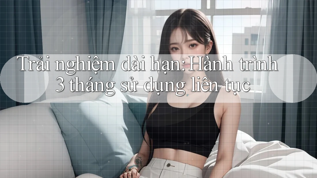 Trải nghiệm dài hạn: Hành trình 3 tháng sử dụng liên tục