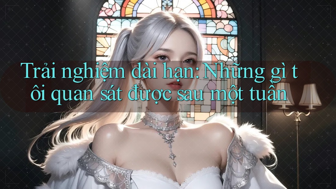 Trải nghiệm dài hạn - Những gì tôi quan sát được sau một tuần