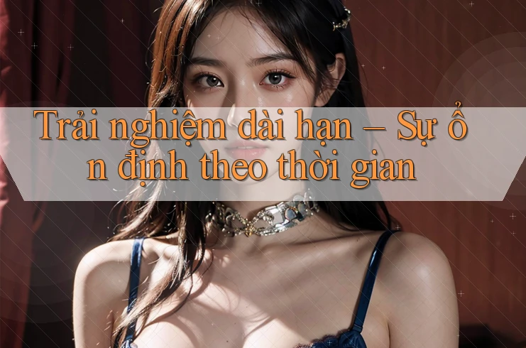 Trải nghiệm dài hạn – Sự ổn định theo thời gian