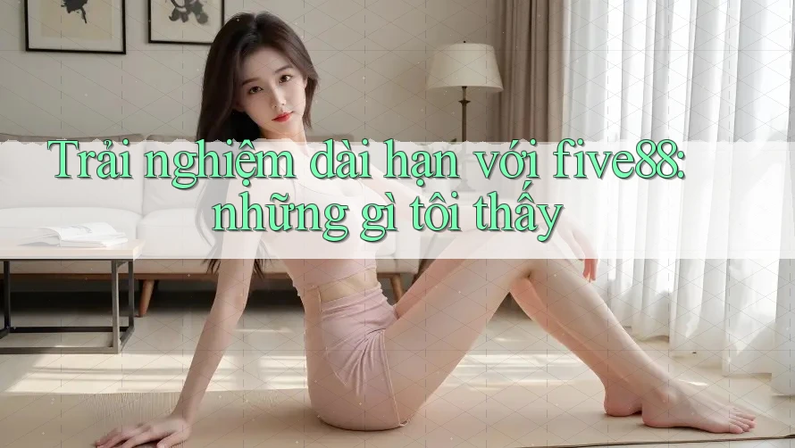 Trải nghiệm dài hạn với five88: những gì tôi thấy