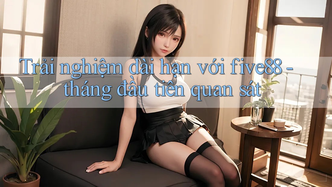 Trải nghiệm dài hạn với five88 - tháng đầu tiên quan sát