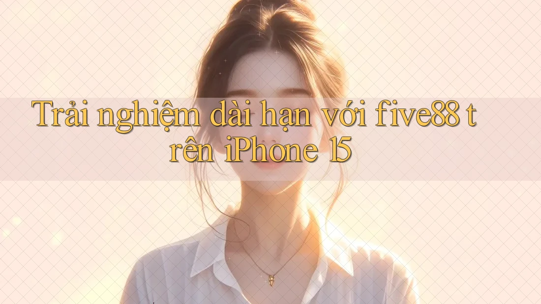 Trải nghiệm dài hạn với five88 trên iPhone 15