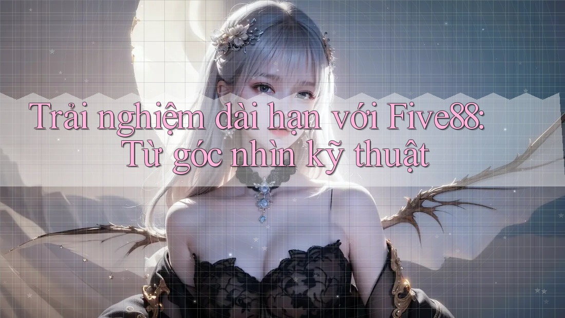 Trải nghiệm dài hạn với Five88: Từ góc nhìn kỹ thuật Trải nghiệm dài hạn với Five88: Từ góc nhìn kỹ thuật