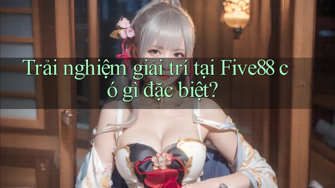 Trải nghiệm giải trí tại Five88 có gì đặc biệt? Trải nghiệm giải trí tại Five88 có gì đặc biệt?
