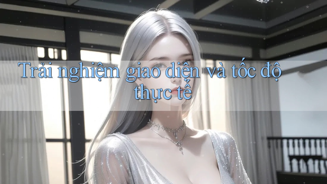Trải nghiệm giao diện và tốc độ thực tế