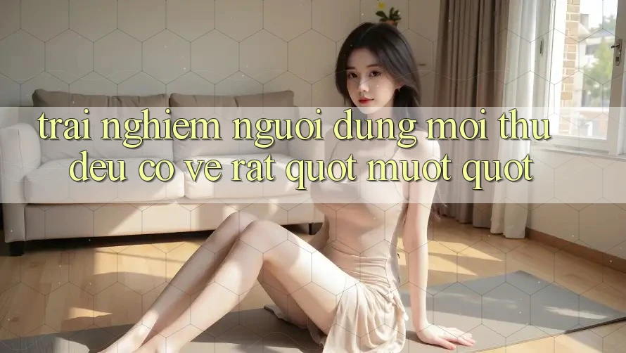 Trải Nghiệm Người Dùng: Mọi Thứ Đều Có Vẻ Rất. . . " Mượt"