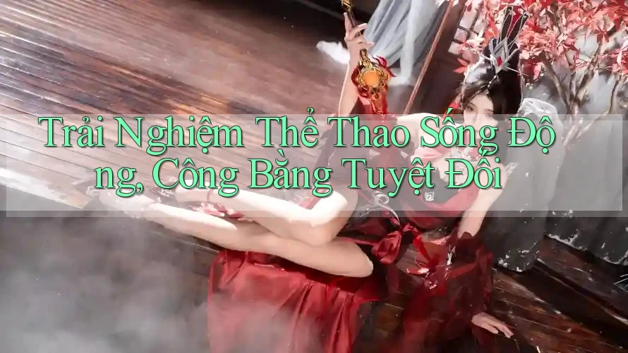 Trải Nghiệm Thể Thao Sống Động, Công Bằng Tuyệt Đối Trải Nghiệm Thể Thao Sống Động, Công Bằng Tuyệt Đối