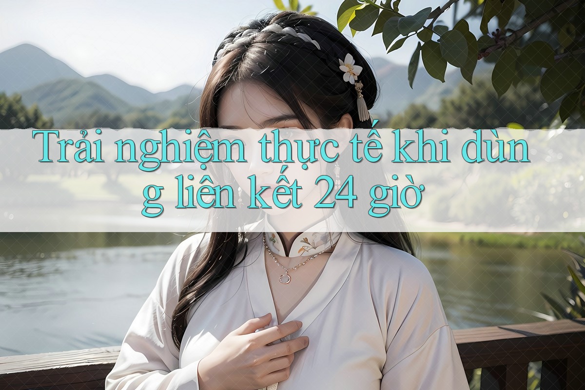 Trải nghiệm thực tế khi dùng liên kết 24 giờ