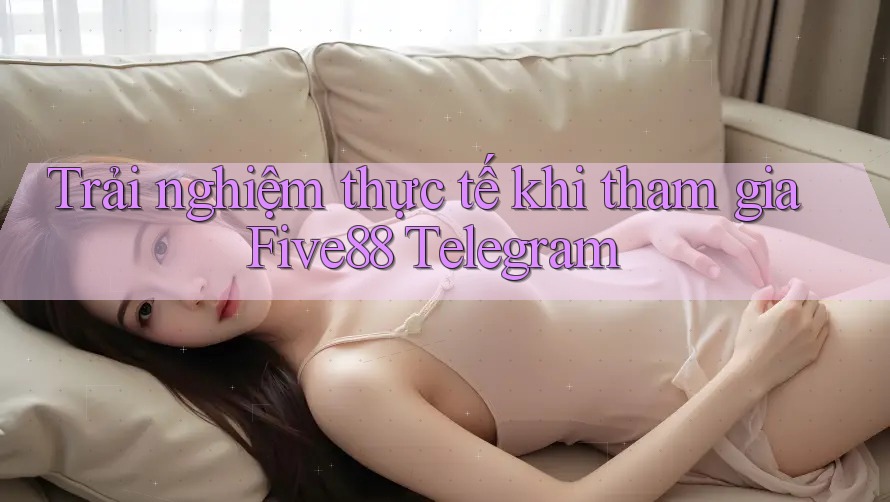 Trải nghiệm thực tế khi tham gia Five88 Telegram