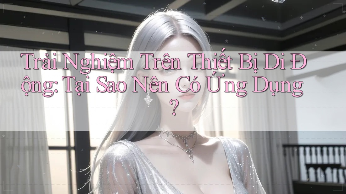 Trải Nghiệm Trên Thiết Bị Di Động: Tại Sao Nên Có Ứng Dụng?