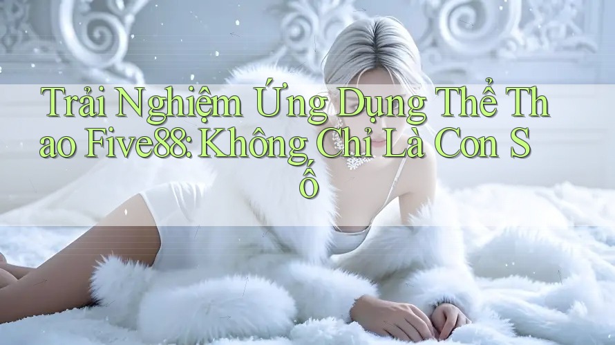Trải Nghiệm Ứng Dụng Thể Thao Five88: Không Chỉ Là Con Số