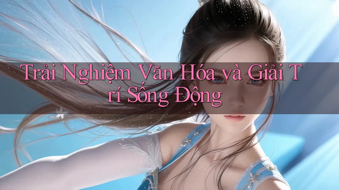 Trải Nghiệm Văn Hóa và Giải Trí Sống Động