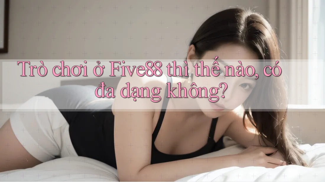 Trò chơi ở Five88 thì thế nào, có đa dạng không?