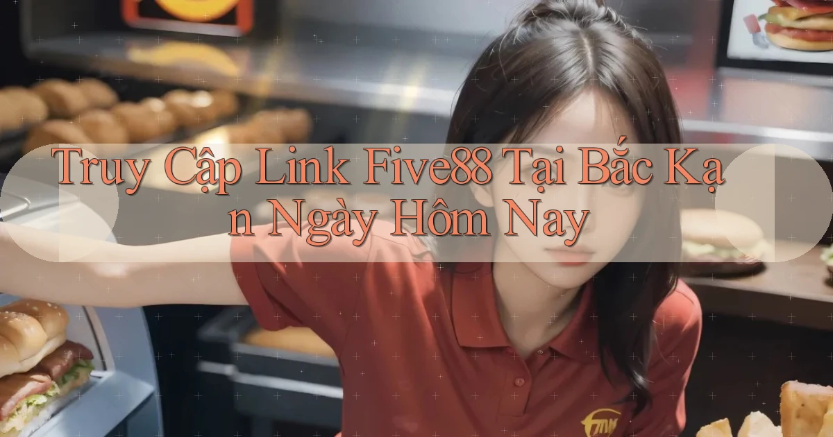 truy cập link five88 tại Bắc Kạn ngày hôm nay