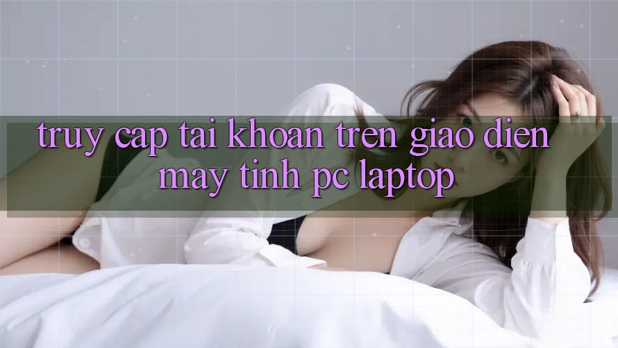 Truy cập tài khoản trên giao diện máy tính (PC/Laptop)