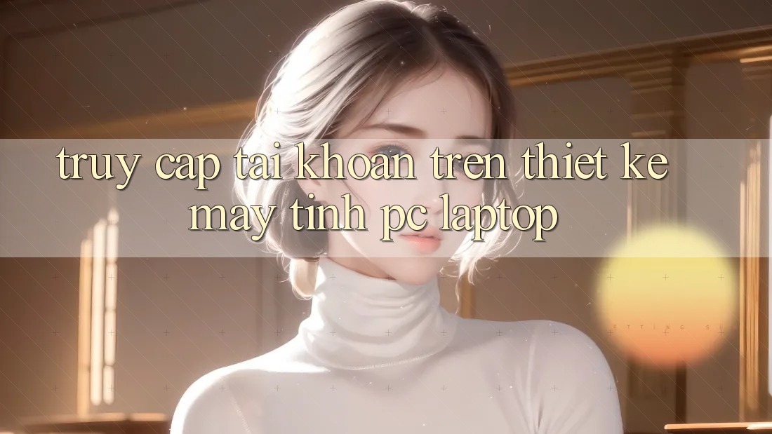 Truy cập tài khoản trên thiết kế máy tính (PC/Laptop)