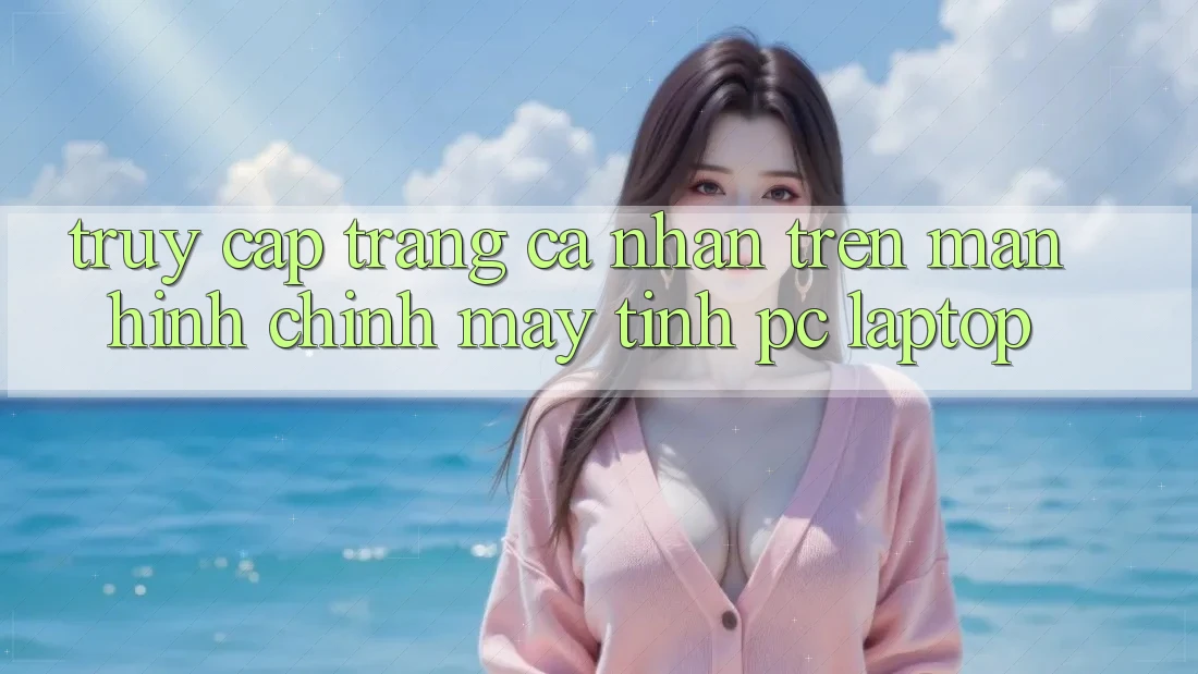 Truy cập trang cá nhân trên màn hình chính máy tính (PC/Laptop) Truy cập trang cá nhân trên màn hình chính máy tính (PC/Laptop)
