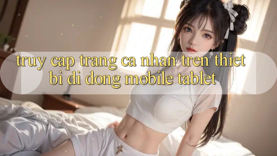 Truy cập trang cá nhân trên thiết bị di động (Mobile/Tablet) Truy cập trang cá nhân trên thiết bị di động (Mobile/Tablet)
